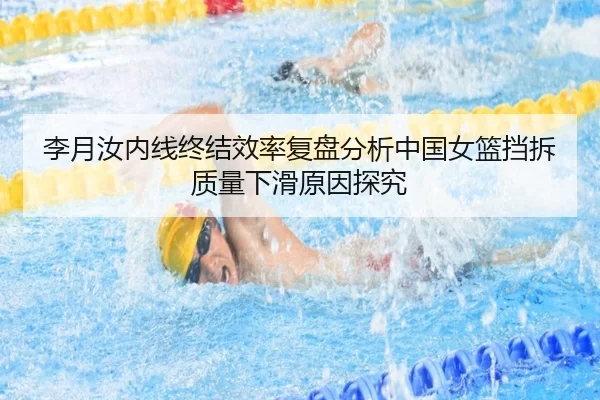 李月汝内线终结效率复盘分析中国女篮挡拆质量下滑原因探究