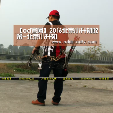 【od官网】2016北京小升初政策-北京小升初